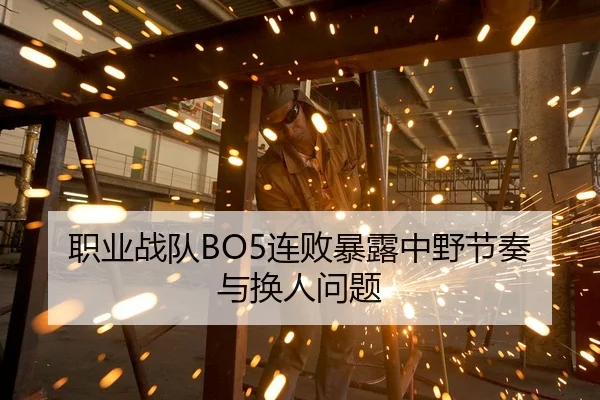 职业战队BO5连败暴露中野节奏与换人问题